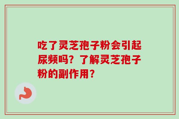 吃了灵芝孢子粉会引起尿频吗？了解灵芝孢子粉的副作用？