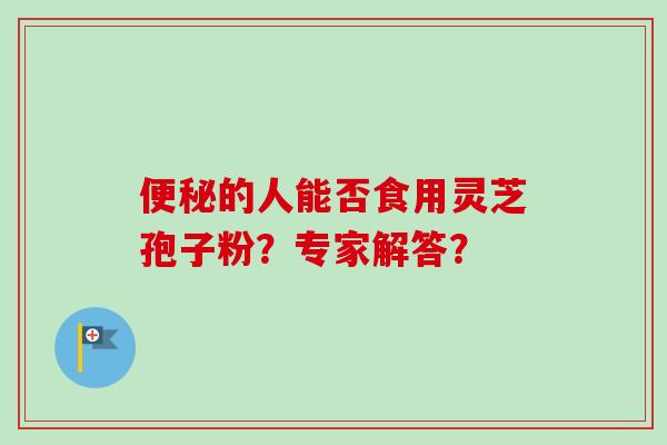 便秘的人能否食用灵芝孢子粉？专家解答？