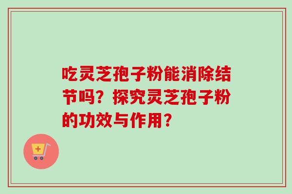 吃灵芝孢子粉能消除结节吗？探究灵芝孢子粉的功效与作用？