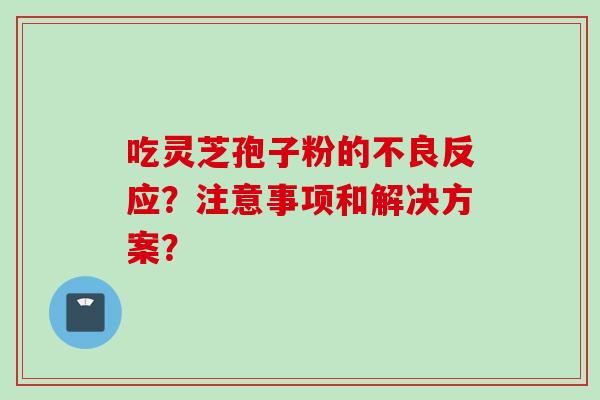 吃灵芝孢子粉的不良反应？注意事项和解决方案？