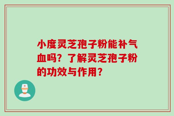 小度灵芝孢子粉能补气血吗？了解灵芝孢子粉的功效与作用？