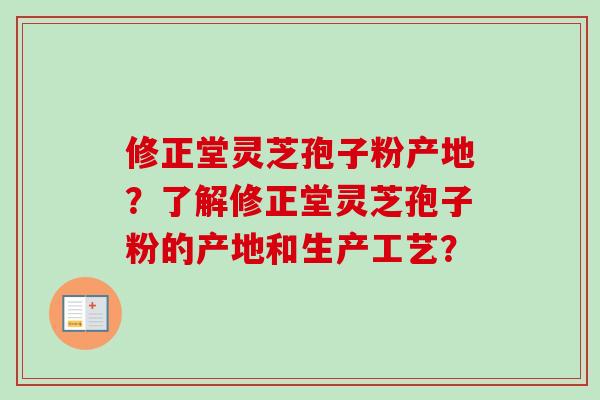 修正堂灵芝孢子粉产地？了解修正堂灵芝孢子粉的产地和生产工艺？