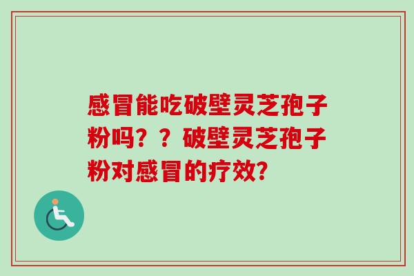 感冒能吃破壁灵芝孢子粉吗？？破壁灵芝孢子粉对感冒的疗效？