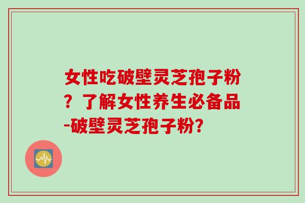 女性吃破壁灵芝孢子粉？了解女性养生必备品-破壁灵芝孢子粉？