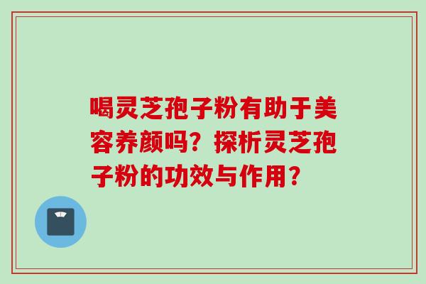 喝灵芝孢子粉有助于美容养颜吗?探析灵芝孢子粉的功效与作用? 喝灵芝孢子粉有助于美容养颜吗?探析灵芝孢子粉的功效与作用?