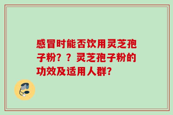 感冒时能否饮用灵芝孢子粉？？灵芝孢子粉的功效及适用人群？
