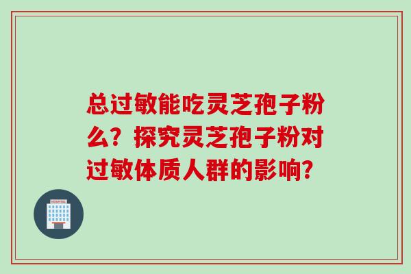 总过敏能吃灵芝孢子粉么？探究灵芝孢子粉对过敏体质人群的影响？