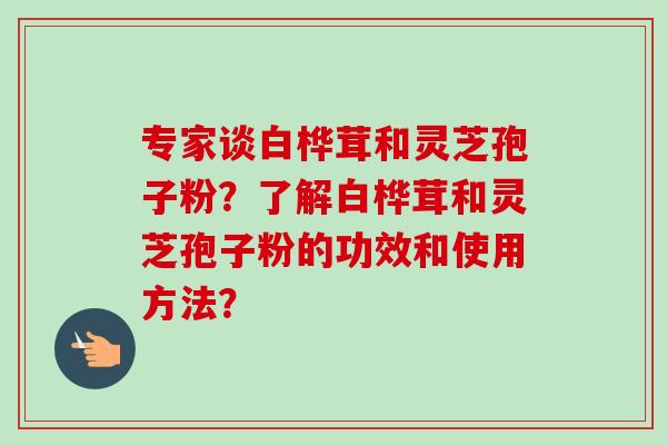专家谈白桦茸和灵芝孢子粉？了解白桦茸和灵芝孢子粉的功效和使用方法？