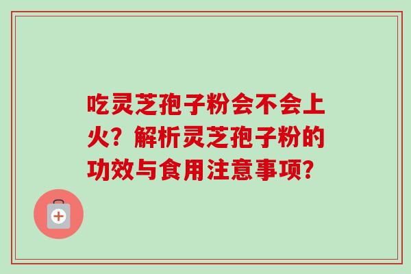 吃灵芝孢子粉会不会上火？解析灵芝孢子粉的功效与食用注意事项？