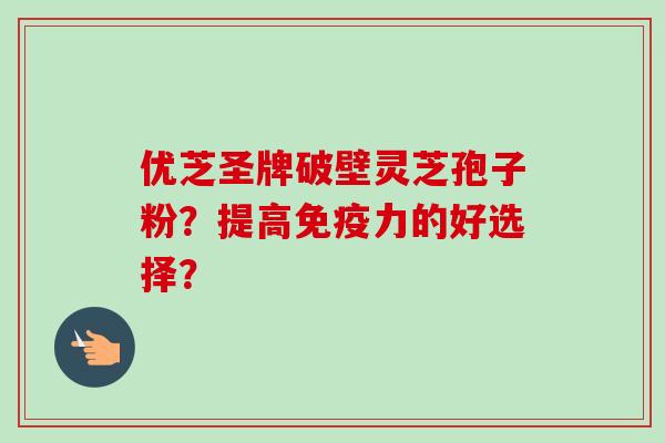 优芝圣牌破壁灵芝孢子粉？提高免疫力的好选择？