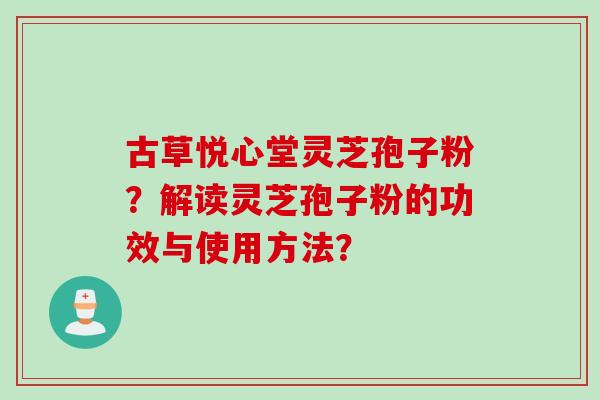 古草悦心堂灵芝孢子粉？解读灵芝孢子粉的功效与使用方法？