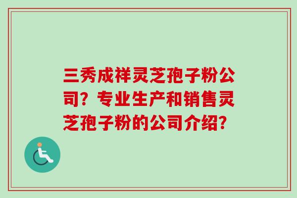 三秀成祥灵芝孢子粉公司？专业生产和销售灵芝孢子粉的公司介绍？