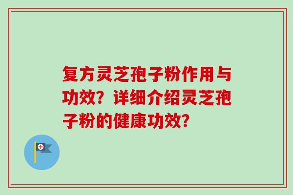 复方灵芝孢子粉作用与功效？详细介绍灵芝孢子粉的健康功效？