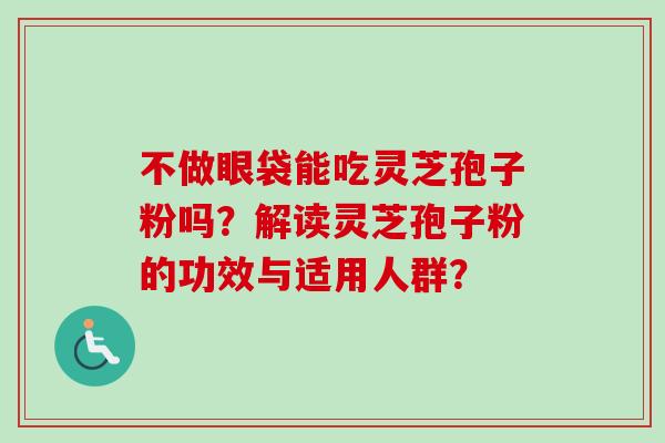 不做眼袋能吃灵芝孢子粉吗？解读灵芝孢子粉的功效与适用人群？