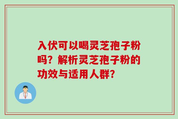 入伏可以喝灵芝孢子粉吗？解析灵芝孢子粉的功效与适用人群？