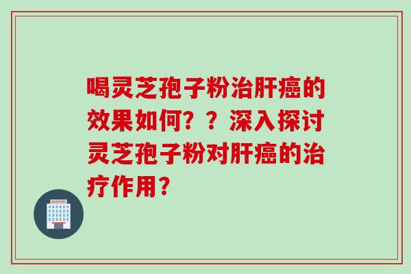 喝灵芝孢子粉治肝癌的效果如何？？深入探讨灵芝孢子粉对肝癌的治疗作用？