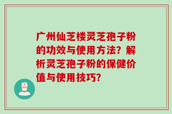 广州仙芝楼灵芝孢子粉的功效与使用方法？解析灵芝孢子粉的保健价值与使用技巧？