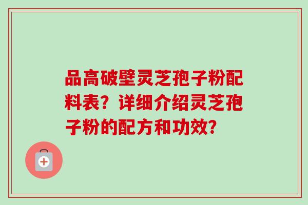 品高破壁灵芝孢子粉配料表？详细介绍灵芝孢子粉的配方和功效？