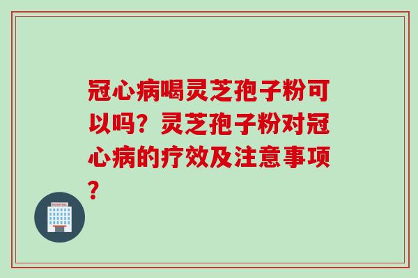 冠心病喝灵芝孢子粉可以吗？灵芝孢子粉对冠心病的疗效及注意事项？