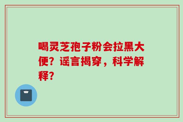 喝灵芝孢子粉会拉黑大便？谣言揭穿，科学解释？