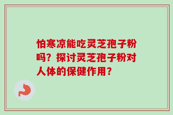 怕寒凉能吃灵芝孢子粉吗？探讨灵芝孢子粉对人体的保健作用？