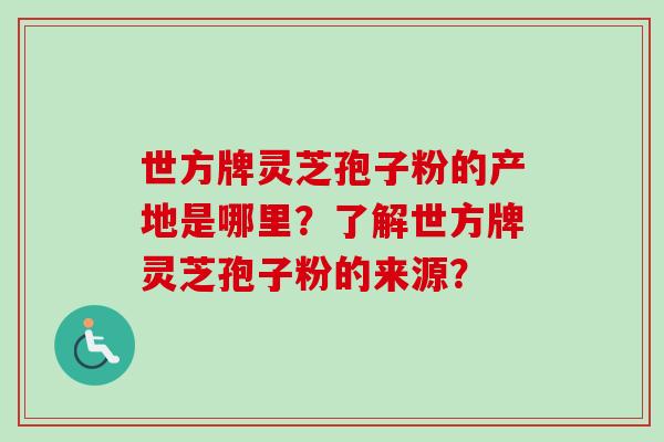 世方牌灵芝孢子粉的产地是哪里？了解世方牌灵芝孢子粉的来源？