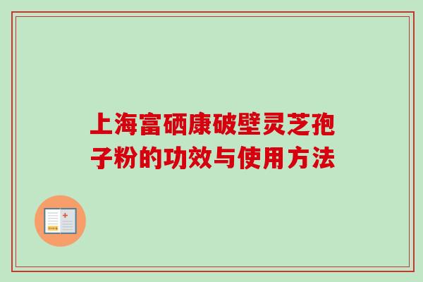 上海富硒康破壁灵芝孢子粉的功效与使用方法