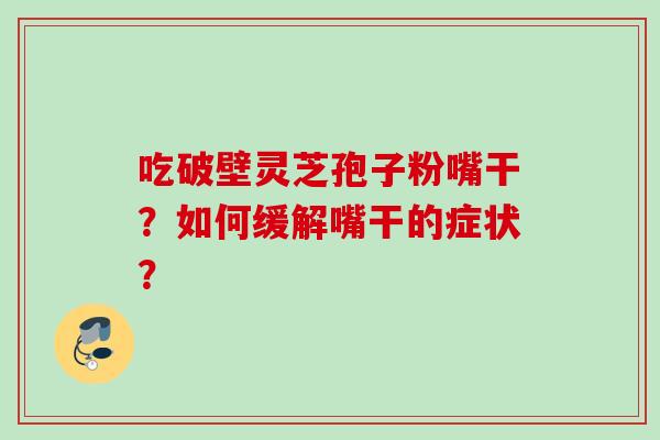 吃破壁灵芝孢子粉嘴干？如何缓解嘴干的症状？