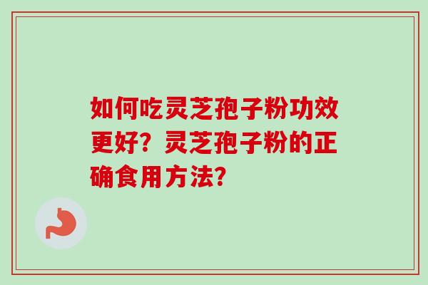 如何吃灵芝孢子粉功效更好？灵芝孢子粉的正确食用方法？