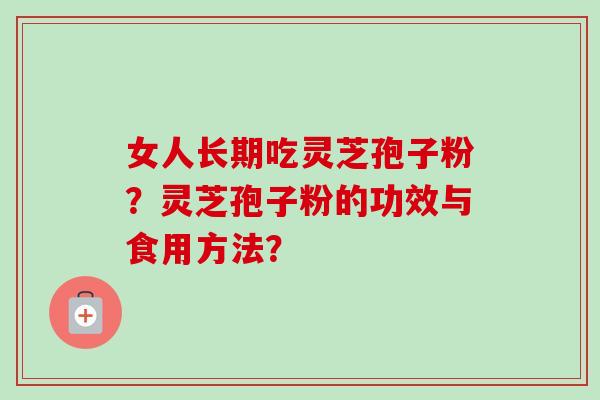 女人长期吃灵芝孢子粉？灵芝孢子粉的功效与食用方法？
