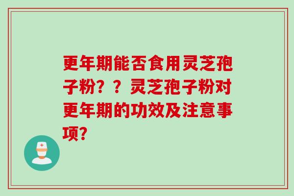 更年期能否食用灵芝孢子粉？？灵芝孢子粉对更年期的功效及注意事项？