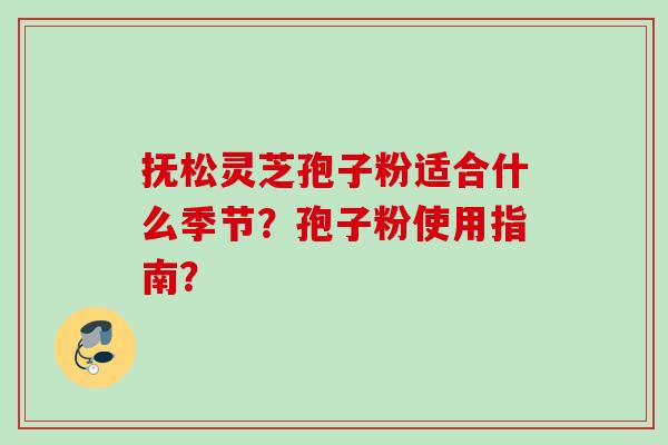 抚松灵芝孢子粉适合什么季节？孢子粉使用指南？