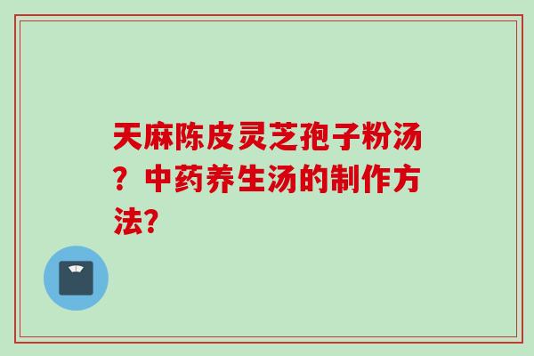 天麻陈皮灵芝孢子粉汤？中药养生汤的制作方法？