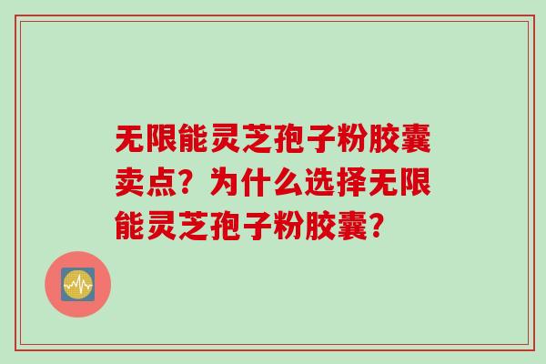 无限能灵芝孢子粉胶囊卖点？为什么选择无限能灵芝孢子粉胶囊？