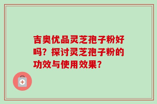 吉奥优品灵芝孢子粉好吗？探讨灵芝孢子粉的功效与使用效果？