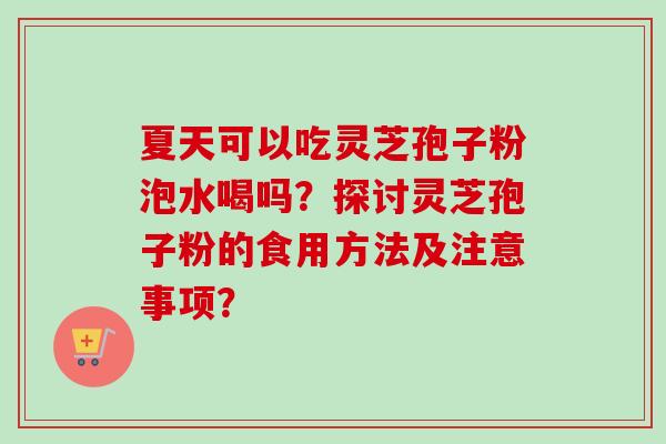 夏天可以吃灵芝孢子粉泡水喝吗？探讨灵芝孢子粉的食用方法及注意事项？