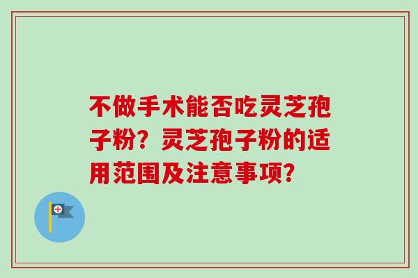 不做手术能否吃灵芝孢子粉？灵芝孢子粉的适用范围及注意事项？