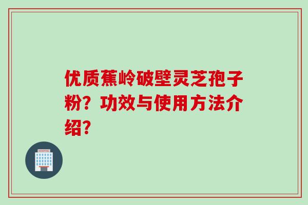 优质蕉岭破壁灵芝孢子粉？功效与使用方法介绍？