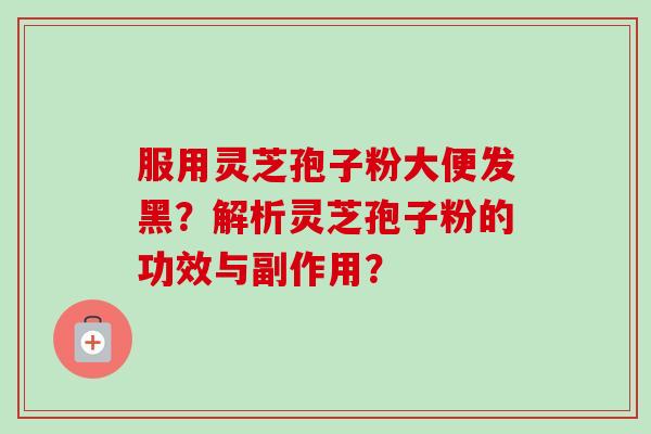 服用灵芝孢子粉大便发黑？解析灵芝孢子粉的功效与副作用？