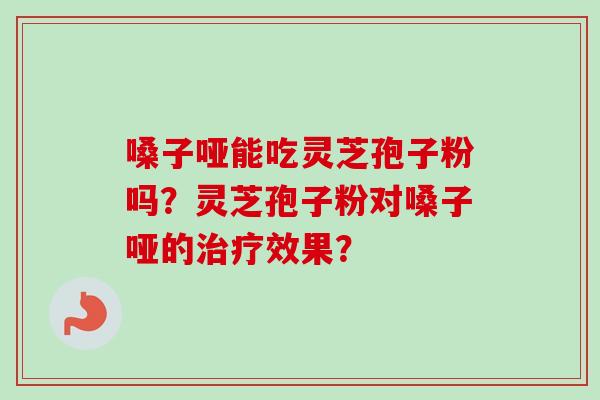 嗓子哑能吃灵芝孢子粉吗？灵芝孢子粉对嗓子哑的治疗效果？
