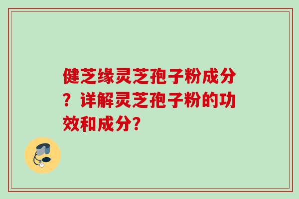 健芝缘灵芝孢子粉成分？详解灵芝孢子粉的功效和成分？