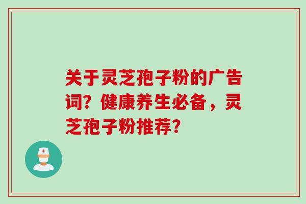 关于灵芝孢子粉的广告词？健康养生必备，灵芝孢子粉推荐？