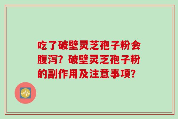 吃了破壁灵芝孢子粉会腹泻？破壁灵芝孢子粉的副作用及注意事项？