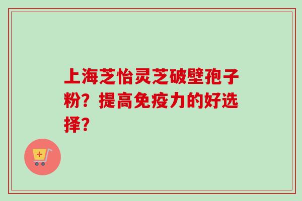 上海芝怡灵芝破壁孢子粉？提高免疫力的好选择？