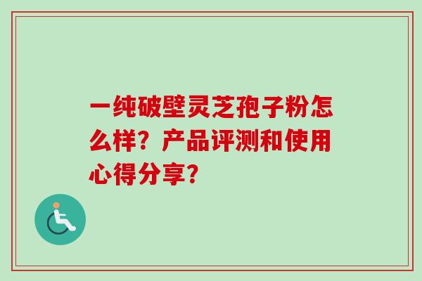 一纯破壁灵芝孢子粉怎么样？产品评测和使用心得分享？