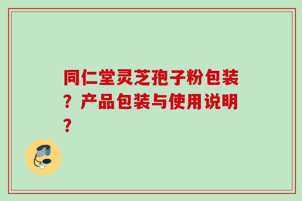 同仁堂灵芝孢子粉包装？产品包装与使用说明？