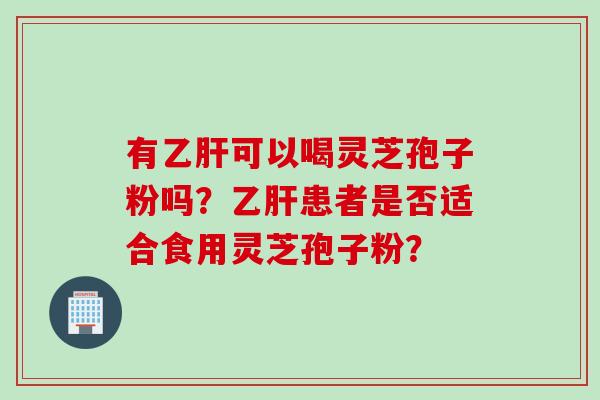 有可以喝灵芝孢子粉吗?患者是否适合食用灵芝孢子粉? 有可以喝灵芝孢子粉吗?患者是否适合食用灵芝孢子粉?