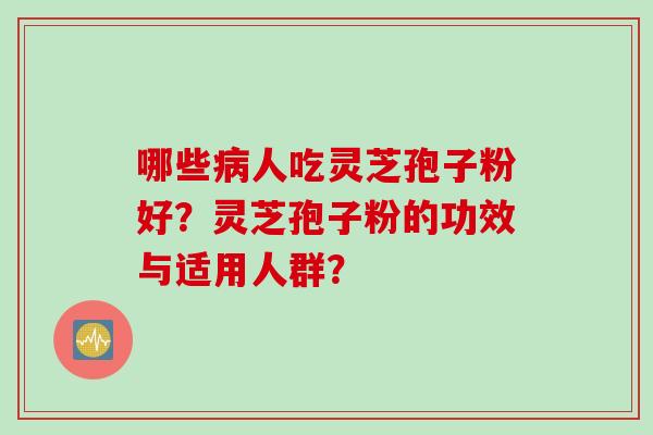 哪些人吃灵芝孢子粉好?灵芝孢子粉的功效与适用人群? 哪些人吃灵芝孢子粉好?灵芝孢子粉的功效与适用人群?