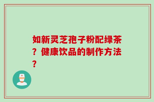 如新灵芝孢子粉配绿茶？健康饮品的制作方法？