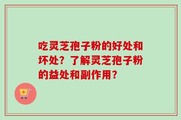 吃灵芝孢子粉的好处和坏处？了解灵芝孢子粉的益处和副作用？